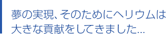 夢の実現、そのためにヘリウムは大きな貢献をしてきました...